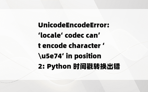 
UnicodeEncodeError: ‘locale‘ codec can’t encode character ‘\u5e74‘ in position 2: Python 时间戳转换出错