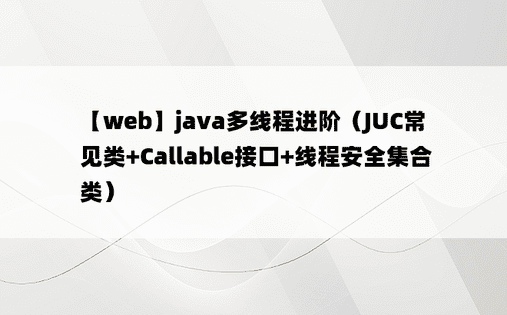 
【web】java多线程进阶（JUC常见类+Callable接口+线程安全集合类）