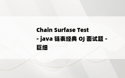 
Chain Surfase Test - java 链表经典 OJ 面试题 - 巨细