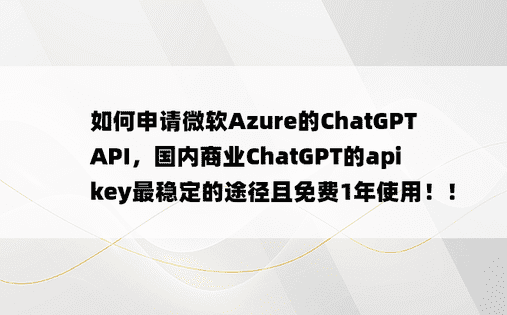 
如何申请微软Azure的ChatGPT API，国内商业ChatGPT的apikey最稳定的途径且免费1年使用！！
