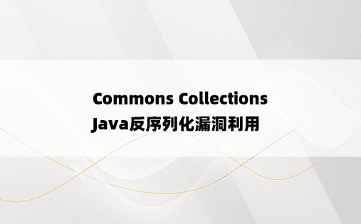 
Commons Collections Java反序列化漏洞利用