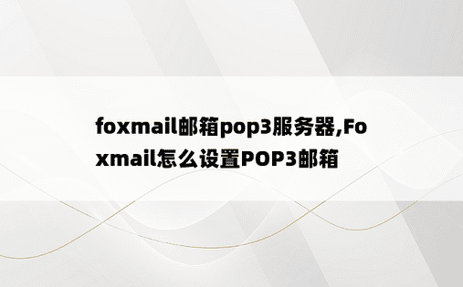 
foxmail邮箱pop3服务器,Foxmail怎么设置POP3邮箱