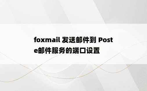 
foxmail 发送邮件到 Poste邮件服务的端口设置