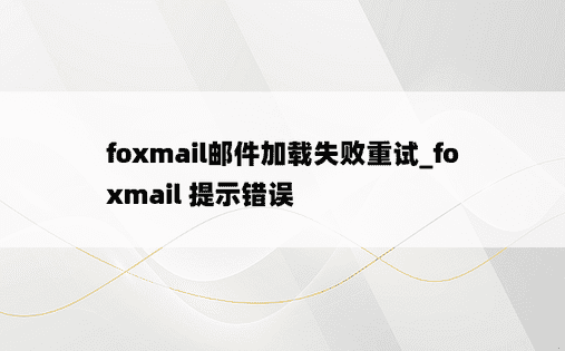 
foxmail邮件加载失败重试_foxmail 提示错误