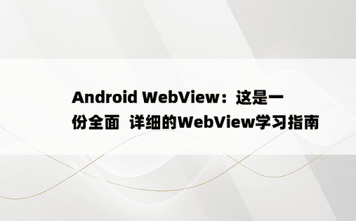 
Android WebView：这是一份全面  详细的WebView学习指南