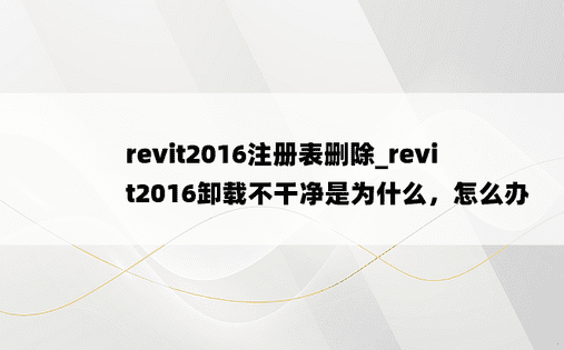 
revit2016注册表删除_revit2016卸载不干净是为什么，怎么办
