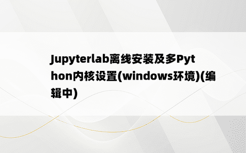 
Jupyterlab离线安装及多Python内核设置(windows环境)(编辑中)