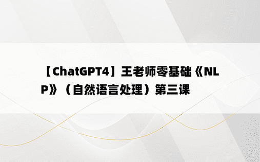 
【ChatGPT4】王老师零基础《NLP》（自然语言处理）第三课