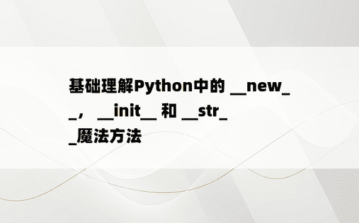 
基础理解Python中的 __new__， __init__ 和 __str__魔法方法