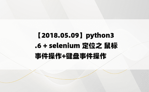 
【2018.05.09】python3.6 + selenium 定位之 鼠标事件操作+键盘事件操作