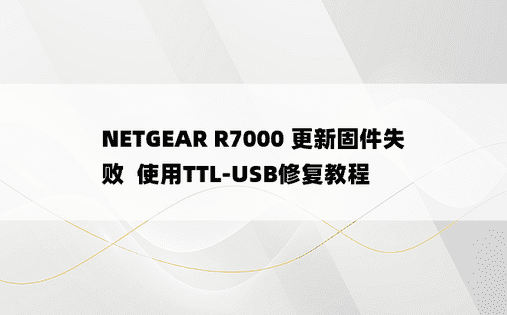 
NETGEAR R7000 更新固件失败  使用TTL-USB修复教程