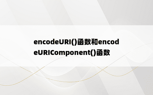 
encodeURI()函数和encodeURIComponent()函数