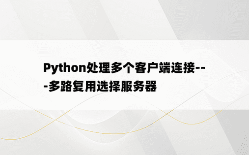 
Python处理多个客户端连接---多路复用选择服务器