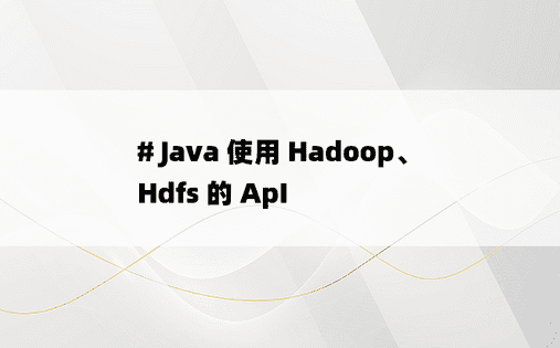 
# Java 使用 Hadoop、Hdfs 的 ApI