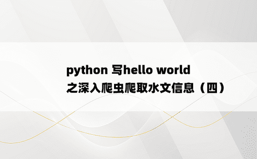
python 写hello world 之深入爬虫爬取水文信息（四）