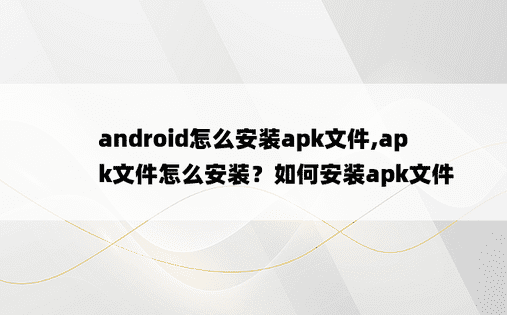 
android怎么安装apk文件,apk文件怎么安装？如何安装apk文件