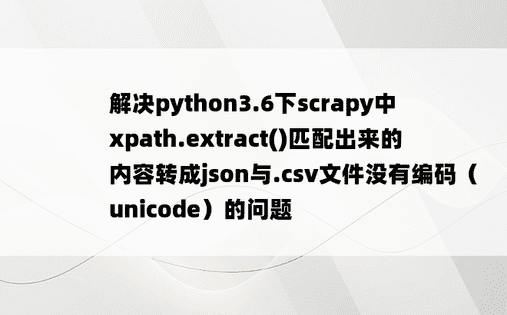 
解决python3.6下scrapy中xpath.extract()匹配出来的内容转成json与.csv文件没有编码（unicode）的问题