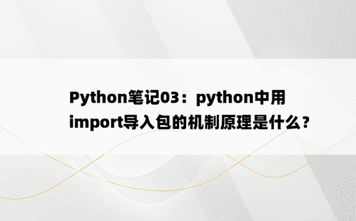
Python笔记03：python中用import导入包的机制原理是什么？