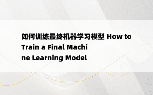 
如何训练最终机器学习模型 How to Train a Final Machine Learning Model