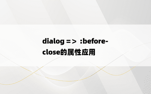 
dialog =＞ :before-close的属性应用