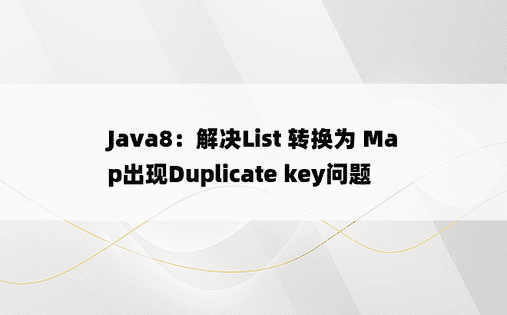 
Java8：解决List 转换为 Map出现Duplicate key问题