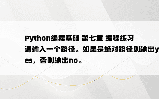 
Python编程基础 第七章 编程练习 请输入一个路径。如果是绝对路径则输出yes，否则输出no。