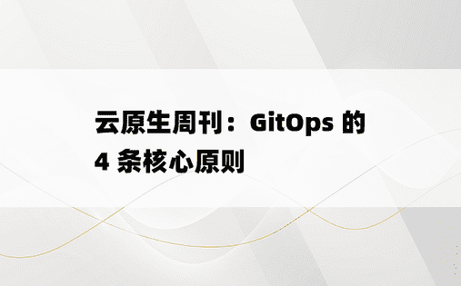 
云原生周刊：GitOps 的 4 条核心原则