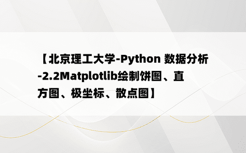 
【北京理工大学-Python 数据分析-2.2Matplotlib绘制饼图、直方图、极坐标、散点图】