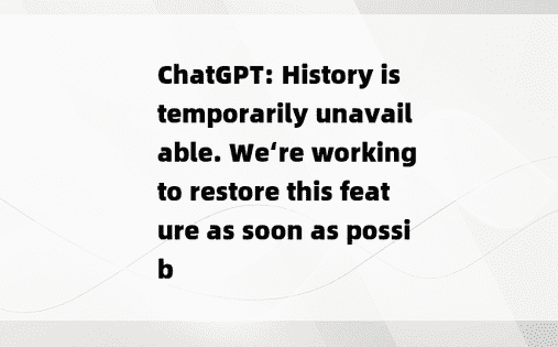
ChatGPT: History is temporarily unavailable. We‘re working to restore this feature as soon as possib