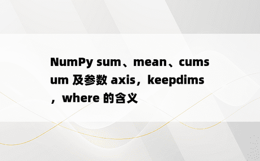 
NumPy sum、mean、cumsum 及参数 axis，keepdims，where 的含义