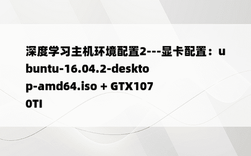 深度学习主机环境配置2---显卡配置：ubuntu-16.04.2-desktop-amd64.iso + GTX1070TI