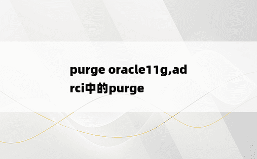 
purge oracle11g,adrci中的purge