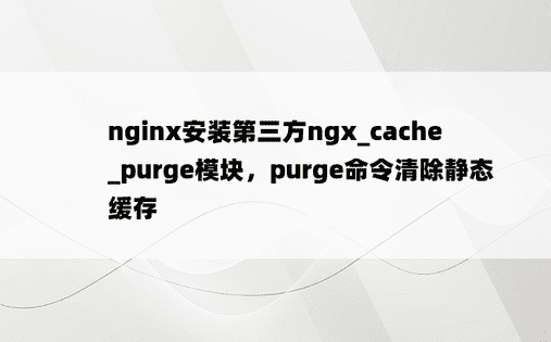 
nginx安装第三方ngx_cache_purge模块，purge命令清除静态缓存