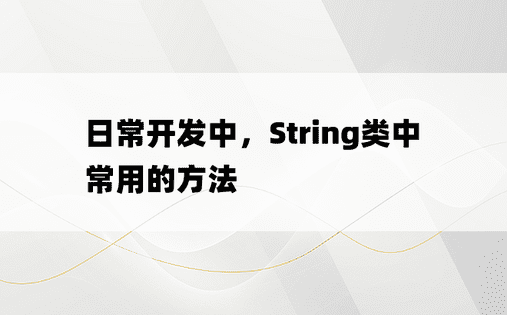 
日常开发中，String类中常用的方法