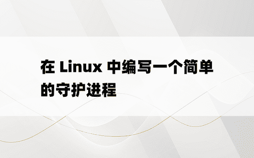 在 Linux 中编写一个简单的守护进程