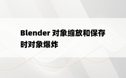 Blender 对象缩放和保存时对象爆炸