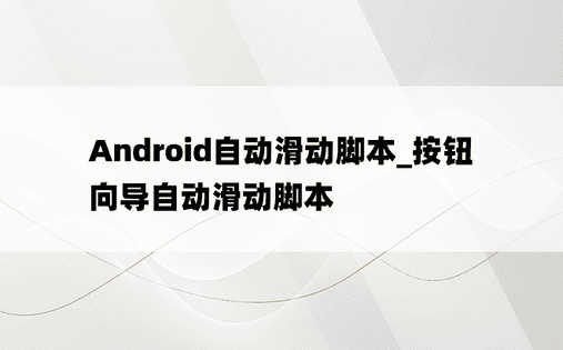 Android自动滑动脚本_按钮向导自动滑动脚本