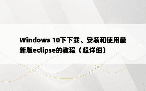 Windows 10下下载、安装和使用最新版eclipse的教程（超详细）