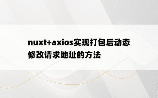 nuxt+axios实现打包后动态修改请求地址的方法