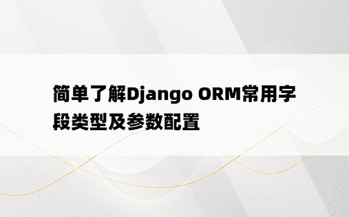 简单了解Django ORM常用字段类型及参数配置