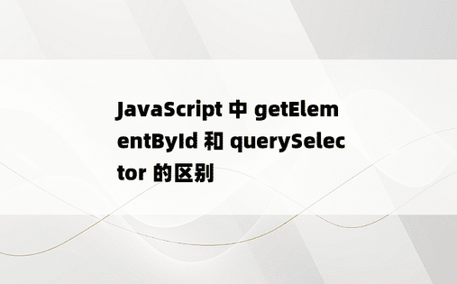 JavaScript 中 getElementById 和 querySelector 的区别
