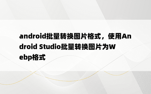 android批量转换图片格式，使用Android Studio批量转换图片为Webp格式