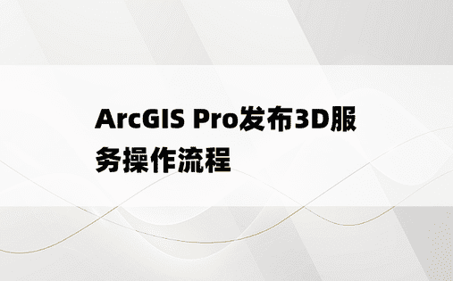 ArcGIS Pro发布3D服务操作流程