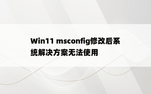 Win11 msconfig修改后系统解决方案无法使用