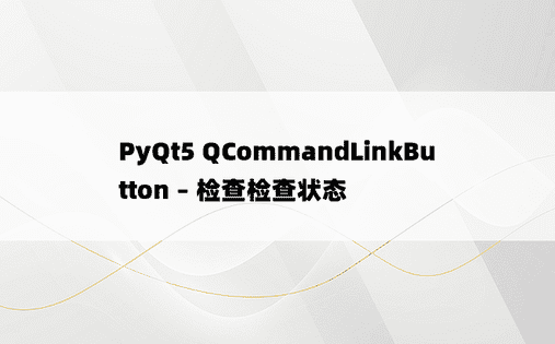 PyQt5 QCommandLinkButton – 检查检查状态