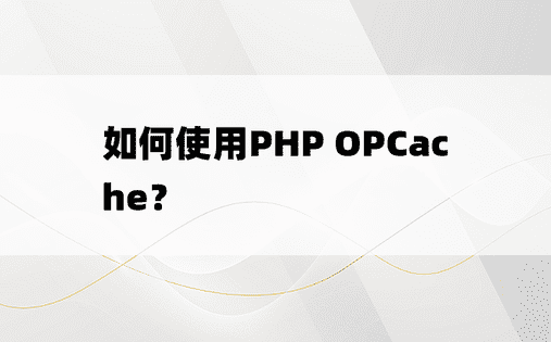 如何使用PHP OPCache？