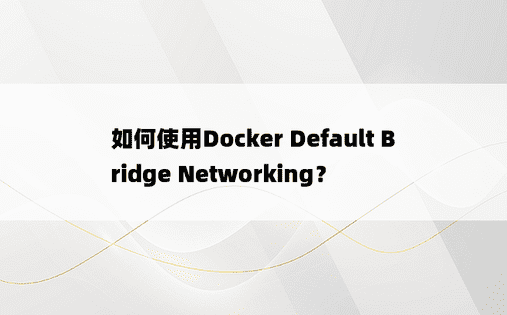 如何使用Docker Default Bridge Networking？