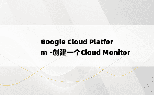 Google Cloud Platform –创建一个Cloud Monitor