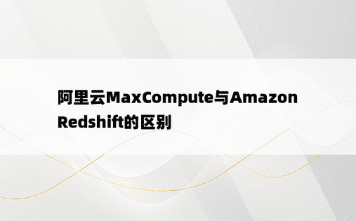 阿里云MaxCompute与Amazon Redshift的区别