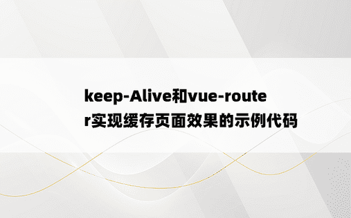 keep-Alive和vue-router实现缓存页面效果的示例代码